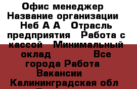 Офис-менеджер › Название организации ­ Неб А.А › Отрасль предприятия ­ Работа с кассой › Минимальный оклад ­ 18 000 - Все города Работа » Вакансии   . Калининградская обл.,Приморск г.